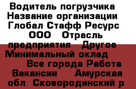 Водитель погрузчика › Название организации ­ Глобал Стафф Ресурс, ООО › Отрасль предприятия ­ Другое › Минимальный оклад ­ 25 000 - Все города Работа » Вакансии   . Амурская обл.,Сковородинский р-н